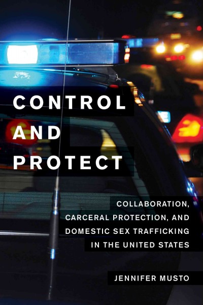 Control and protect : collaboration, carceral protection, and domestic sex trafficking in the United States / Jennifer Musto.