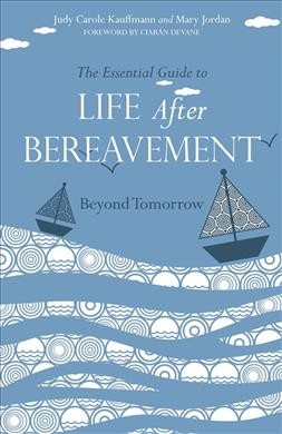 The essential guide to life after bereavement : beyond tomorrow / Judy Carole Kauffmann and Mary Jordan ; foreword by Ciarán Devane.