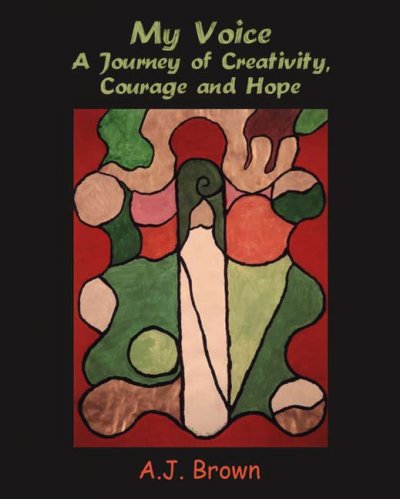 My voice : a journey of creativity, courage & hope / written and illustrated by A.J. Brown ; edited by Allison and Hugh Reid.