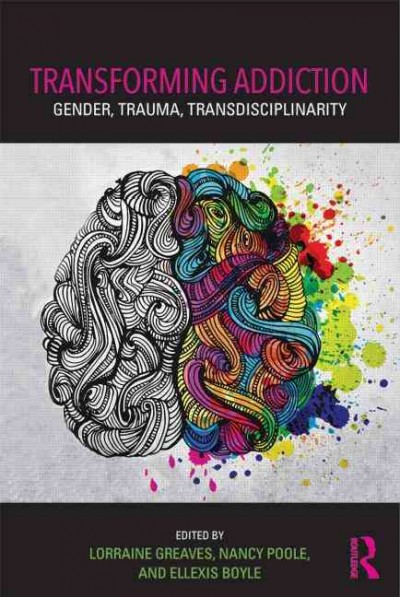 Transforming addiction : gender, trauma, transdisciplinarity / edited by Lorraine Greaves, Nancy Poole, Ellexis Boyle.