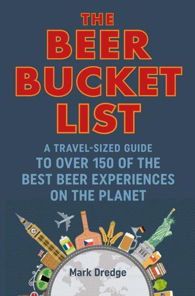 The beer bucket list : a travel-sized guide to over 150 of the best beer experiences on the planet / Mark Dredge.