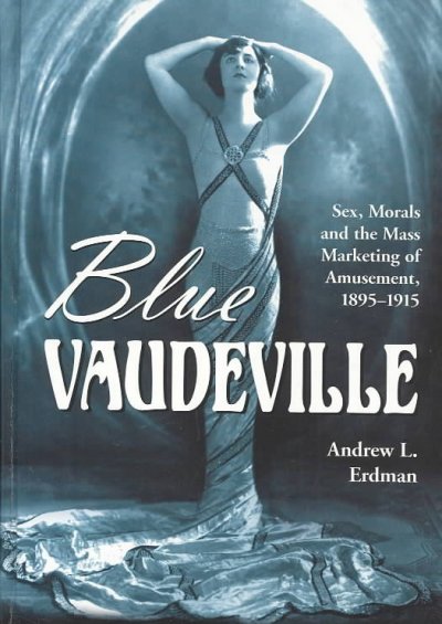 Blue vaudeville : sex, morals and the mass marketing of amusement, 1895-1915 / Andrew L. Erdman.