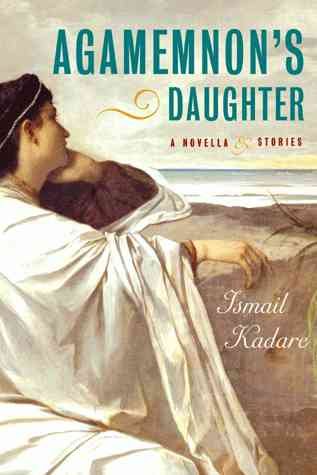 Agamemnon's daughter : a novella and stories / Ismail Kadare ; translated from the French of Tedi Papavrami and Jusuf Vrioni by David Bellos.
