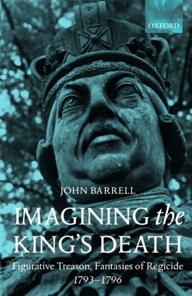 Imagining the king's death : figurative treason, fantasies of regicide, 1793-1796 / John Barrell.