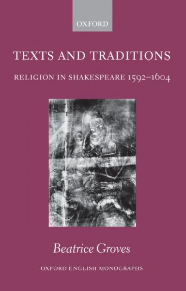 Texts and traditions : religion in Shakespeare, 1592-1604 / Beatrice Groves.
