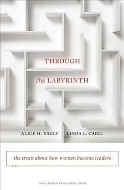 Through the labyrinth : the truth about how women become leaders / Alice H. Eagly, Linda L. Carli.