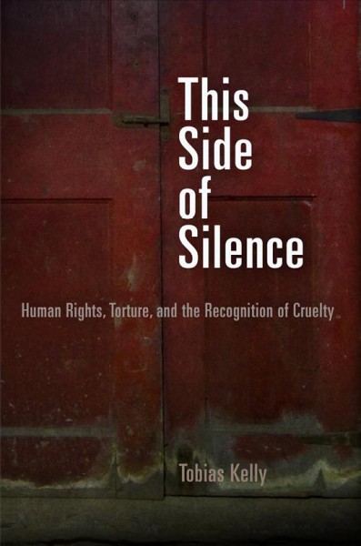 This side of silence [electronic resource] : torture, human rights, and the recognition of cruelty / Tobias Kelly.