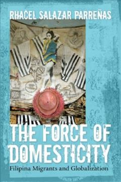 The force of domesticity [electronic resource] : Filipina migrants and globalization / Rhacel Salazar Parrenas.