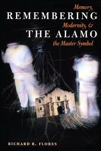 Remembering the Alamo [electronic resource] : memory, modernity, and the master symbol / by Richard R. Flores.