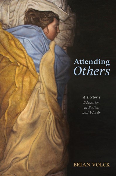 Attending others : a doctor's education in bodies and words / Brian Volck.