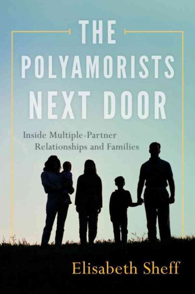 The polyamorists next door : inside multiple-partner relationships and families / Elisabeth Sheff.