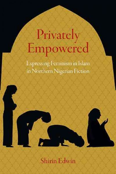 Privately Empowered [electronic resource] : Expressing Feminism in Islam in Northern Nigerian Fiction / Shirin Edwin.