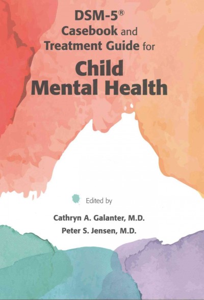 DSM-5® casebook and treatment guide for child mental health / edited by Cathryn A. Galanter, Peter S. Jensen.