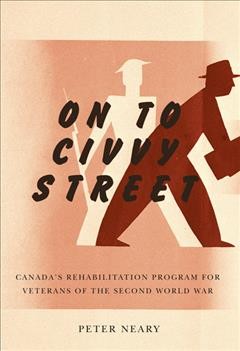 On to Civvy Street : Canada's rehabilitation program for veterans of the Second World War / Peter Neary.