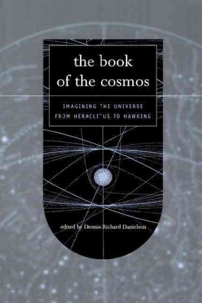 The book of the cosmos : imagining the universe from Heraclitus to Hawking / edited by Dennis Richard Danielson.