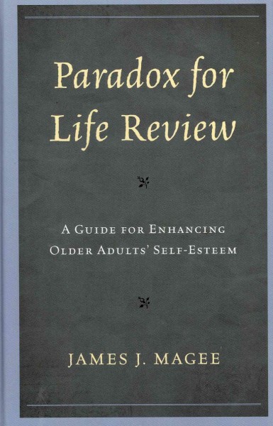 Paradox for life review : a guide for enhancing older adults' self-esteem / James J. Magee.