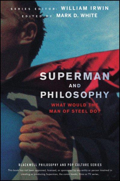 Superman and philosophy : what would the Man of Steel do? / edited by Mark D. White.