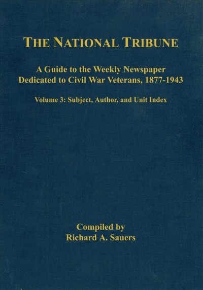 The National tribune Civil War index : a guide to the weekly newspaper dedicated to Civil War veterans, 1877-1943. Volume 3, Subject, author, and unit index / compiled by Richard A. Sauers.
