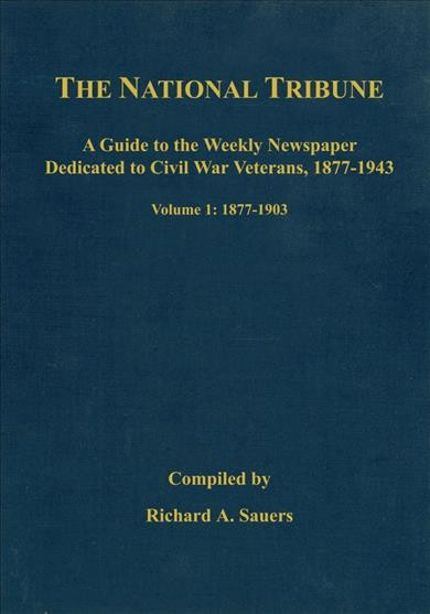 The National tribune Civil War index : a guide to the weekly newspaper dedicated to Civil War veterans, 1877-1943. Volume 1, 1877-1903 / compiled by Richard A. Sauers.