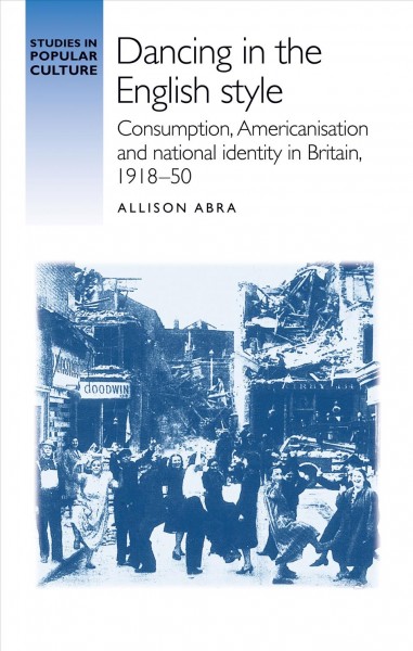 Dancing in the English style. Consumption, Americanisation, and national identity in Britain, 1918-50 / allison Abra ; Jeffrey Richards.