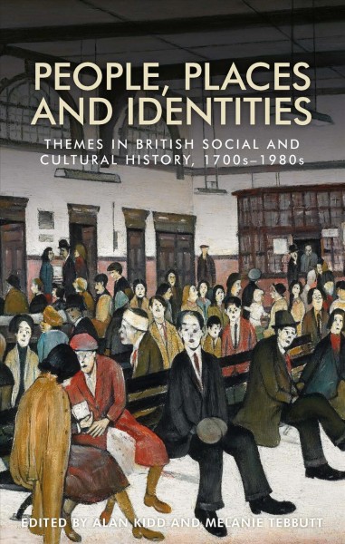 People, places and identities : themes in British social and cultural history, 1700s-1980s / edited by Alan Kidd, Melanie Tebbutt.