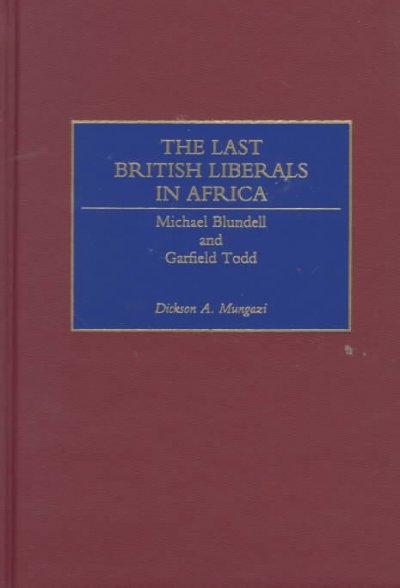 The last British liberals in Africa : Michael Blundell and Garfield Todd / Dickson A. Mungazi.