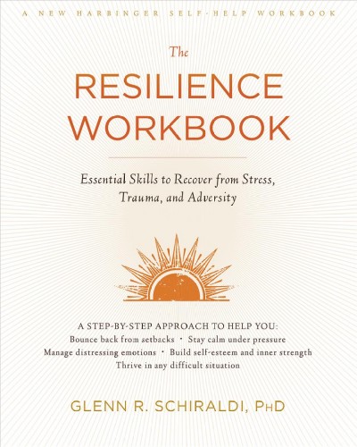 The resilience workbook : essential skills to recover from stress, trauma, and adversity / Glenn R. Schiraldi.