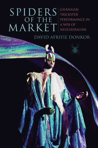 Spiders of the market : Ghanian trickster performance in a web of neoliberalism / David Afriyie Donkor.