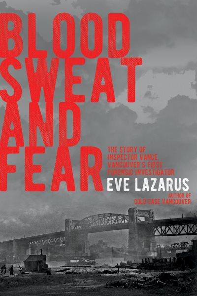 Blood, sweat, and fear : the story of Inspector Vance, Vancouver's first forensic investigator / Eve Lazarus.