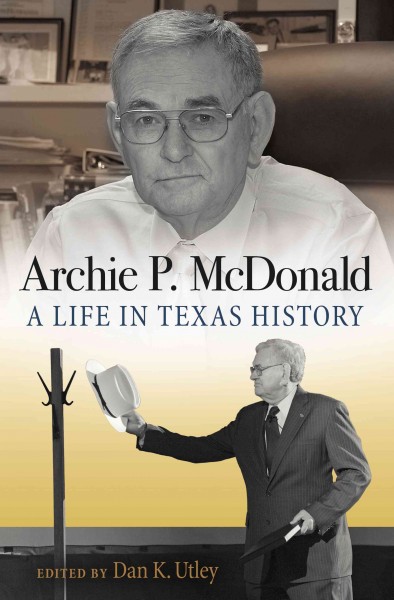 Archie P. McDonald : a life in Texas history / edited by Dan K. Utley.