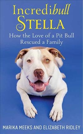 Incredibull Stella : how the love of a pit bull rescued a family / Marika Meeks and Elizabeth Ridley.