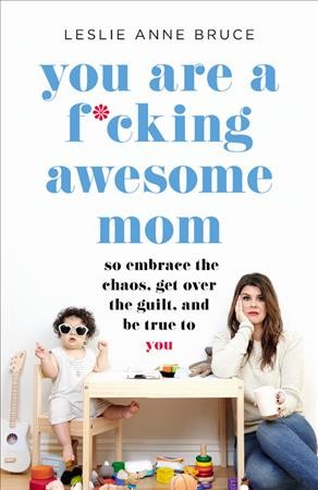 You are a f*cking awesome mom : so embrace the chaos, get over the guilt, and be true to you / Leslie Bruce.