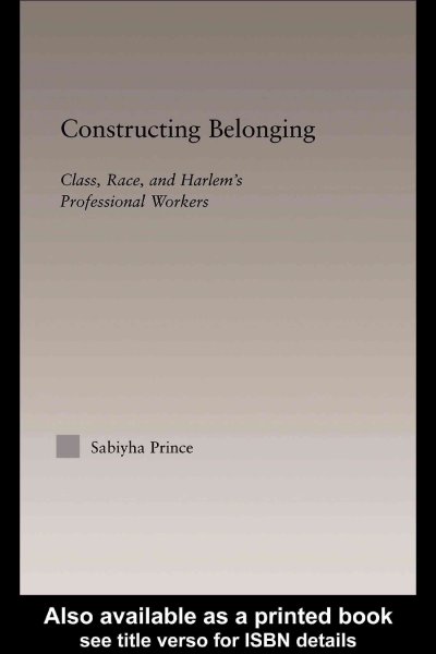 Constructing belonging : class, race, and Harlem's professional workers / Sabiyha Prince.