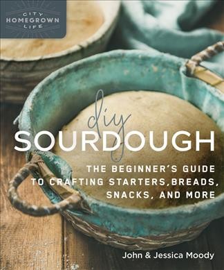 DIY sourdough : the beginner's guide to crafting starters, breads, snacks, and more / John & Jessica Moody.