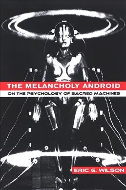 The melancholy android : on the psychology of sacred machines / Eric G. Wilson.
