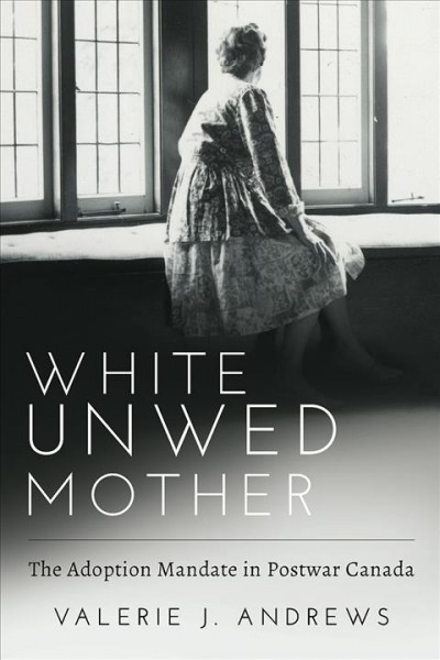 White unwed mother : the adoption mandate in postwar Canada / Valerie J. Andrews.