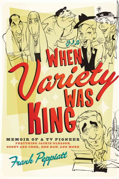 When Variety was king : memoir of a TV pioneer : featuring Jackie Gleason, Sonny and Cher, Hee Haw and more / Frank Peppiatt.