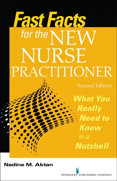 Fast facts for the new nurse practitioner : what you really need to know in a nutshell / Nadine M. Aktan.