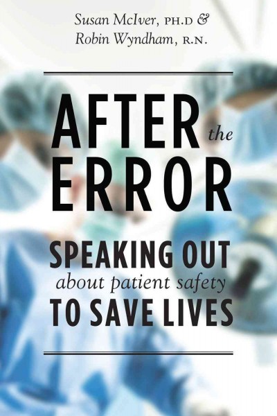 After the error : speaking out about patient safety to save lives / Susan McIver, PhD & Robin Wyndham.