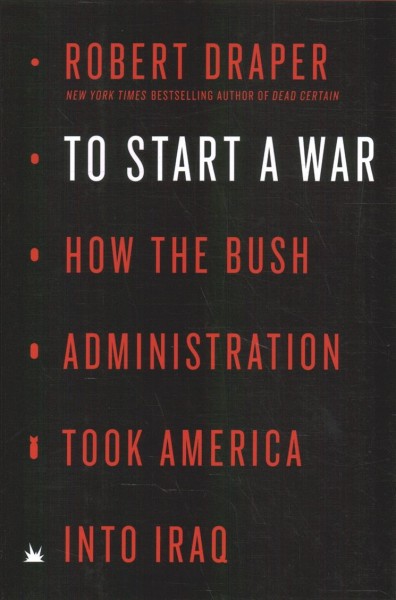 To start a war : how the Bush Administration took America into Iraq / Robert Draper.