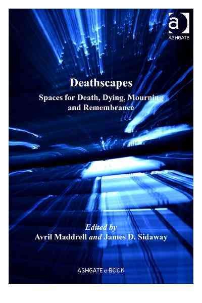 Deathscapes : spaces for death, dying, mourning and remembrance / edited by Avril Maddrell and James D. Sidaway.
