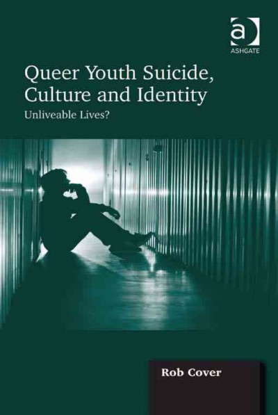 Queer youth suicide, culture and identity : unliveable lives? / by Rob Cover.
