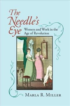 The needle's eye : women and work in the age of revolution / Marla R. Miller.