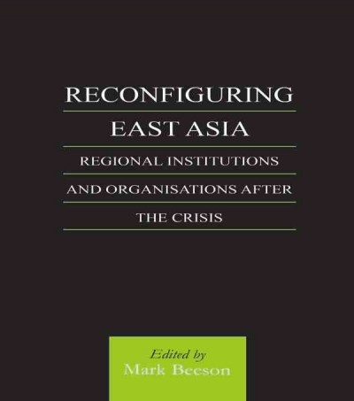 Reconfiguring East Asia : regional institutions and organizations after the crisis / edited by Mark Beeson.