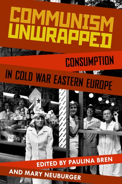 Communism unwrapped : consumption in Cold War Eastern Europe / edited by Paulina Bren and Mary Neuburger.