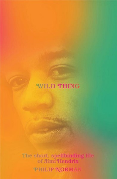 Wild thing : the short, spellbinding life of Jimi Hendrix / Philip Norman.