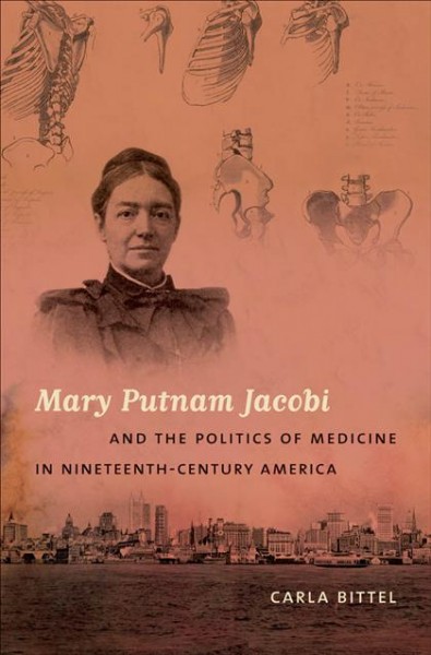 Mary Putnam Jacobi & the politics of medicine in nineteenth-century America [electronic resource] / Carla Bittel.