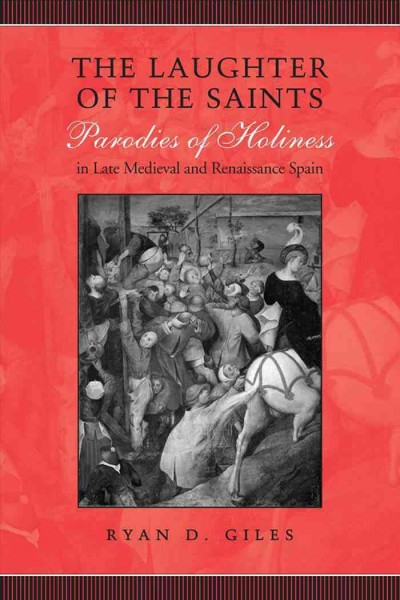 The laughter of the saints : parodies of holiness in late Medieval and Renaissance Spain / Ryan D. Giles.