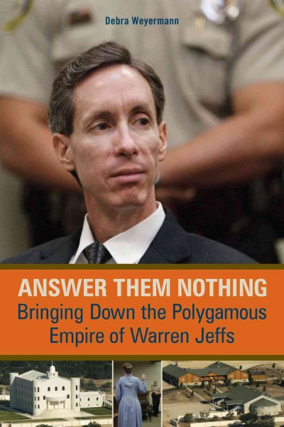 Answer them nothing [electronic resource] : bringing down the polygamous empire of Warren Jeffs / Debra Weyermann.