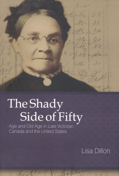 The shady side of fifty [electronic resource] : age and old age in late Victorian Canada and the United States / Lisa Dillon.